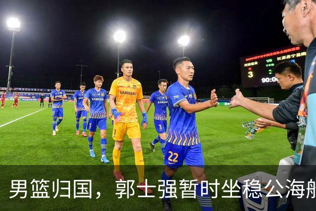 男篮归国，郭士强暂时坐稳公海船长