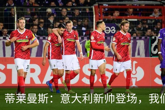 蒂莱曼斯：意大利新帅登场，我们已准备好迎接挑战！