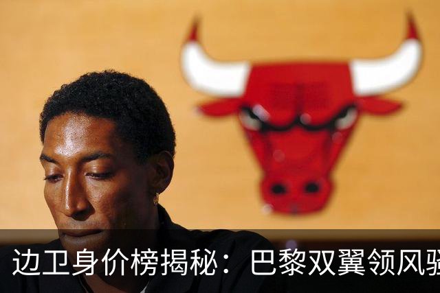 边卫身价榜揭秘：巴黎双翼领风骚，格瓦同台竞技